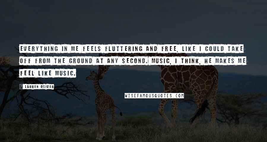 Lauren Oliver Quotes: Everything in me feels fluttering and free, like I could take off from the ground at any second. Music, I think, he makes me feel like music.