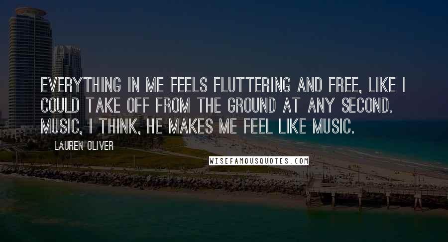 Lauren Oliver Quotes: Everything in me feels fluttering and free, like I could take off from the ground at any second. Music, I think, he makes me feel like music.