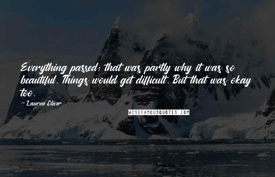 Lauren Oliver Quotes: Everything passed; that was partly why it was so beautiful. Things would get difficult. But that was okay too.