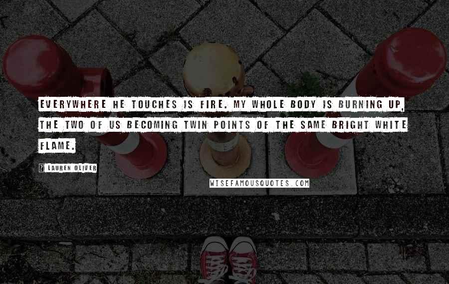 Lauren Oliver Quotes: Everywhere he touches is fire. My whole body is burning up, the two of us becoming twin points of the same bright white flame.