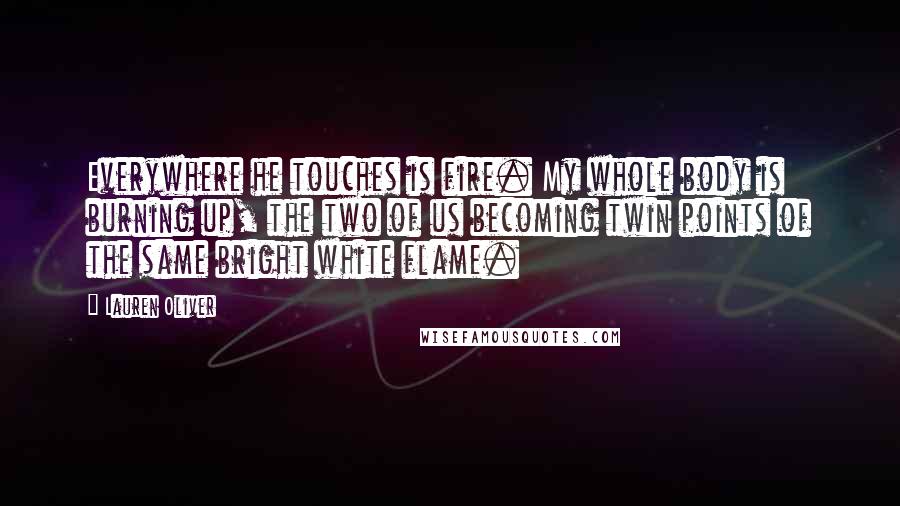 Lauren Oliver Quotes: Everywhere he touches is fire. My whole body is burning up, the two of us becoming twin points of the same bright white flame.