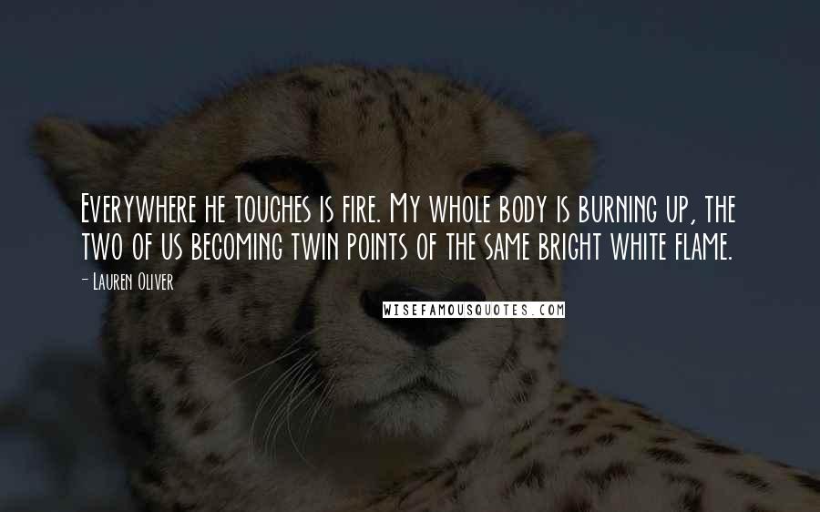 Lauren Oliver Quotes: Everywhere he touches is fire. My whole body is burning up, the two of us becoming twin points of the same bright white flame.
