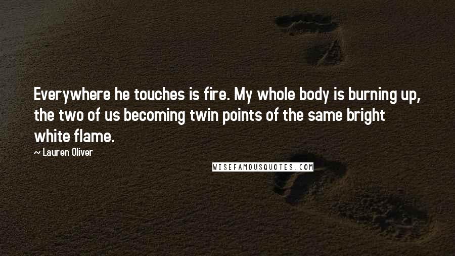 Lauren Oliver Quotes: Everywhere he touches is fire. My whole body is burning up, the two of us becoming twin points of the same bright white flame.