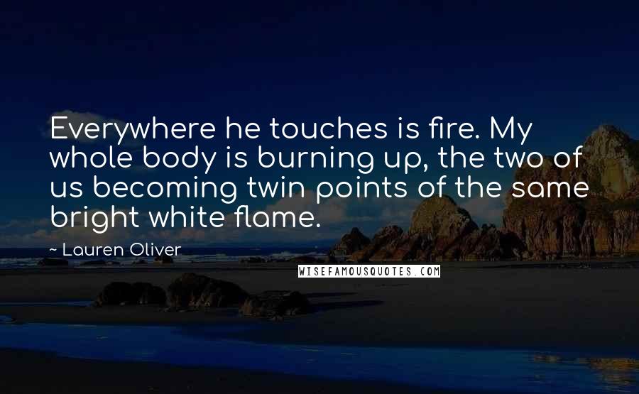 Lauren Oliver Quotes: Everywhere he touches is fire. My whole body is burning up, the two of us becoming twin points of the same bright white flame.