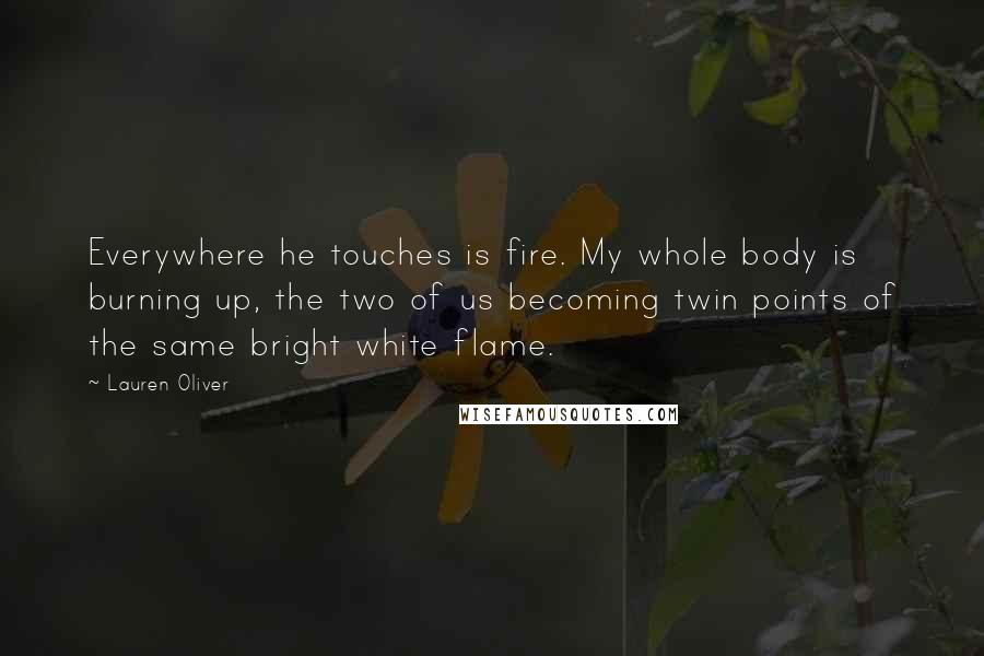 Lauren Oliver Quotes: Everywhere he touches is fire. My whole body is burning up, the two of us becoming twin points of the same bright white flame.