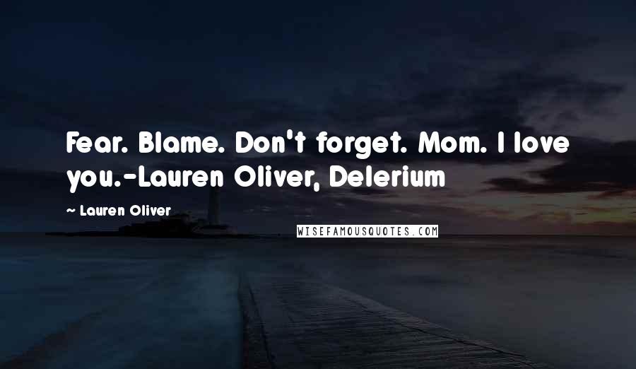 Lauren Oliver Quotes: Fear. Blame. Don't forget. Mom. I love you.-Lauren Oliver, Delerium