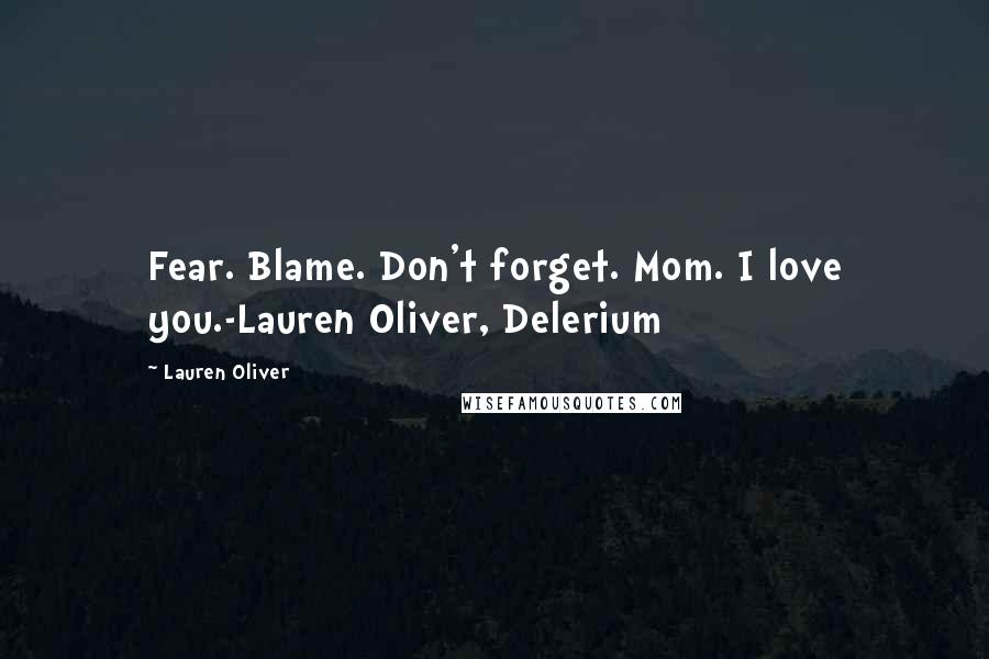 Lauren Oliver Quotes: Fear. Blame. Don't forget. Mom. I love you.-Lauren Oliver, Delerium