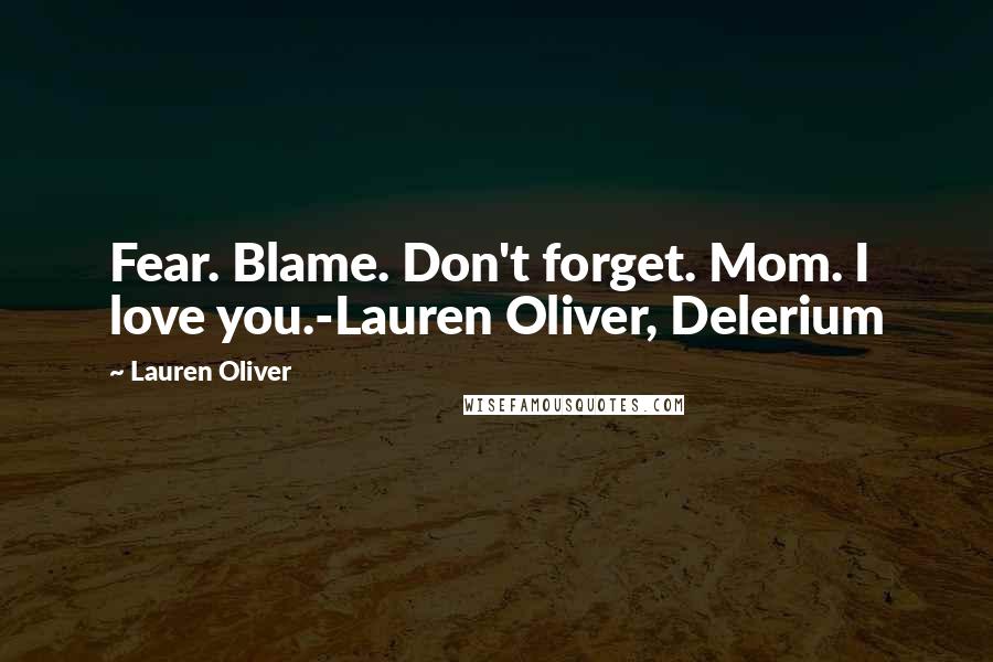 Lauren Oliver Quotes: Fear. Blame. Don't forget. Mom. I love you.-Lauren Oliver, Delerium