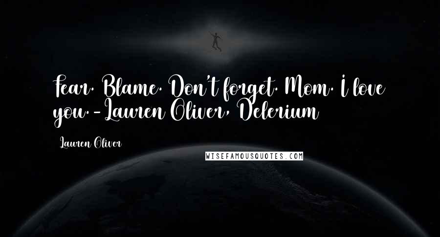 Lauren Oliver Quotes: Fear. Blame. Don't forget. Mom. I love you.-Lauren Oliver, Delerium