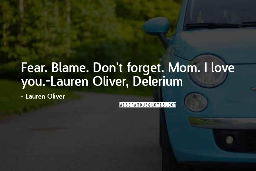 Lauren Oliver Quotes: Fear. Blame. Don't forget. Mom. I love you.-Lauren Oliver, Delerium