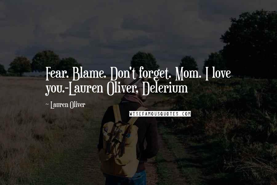 Lauren Oliver Quotes: Fear. Blame. Don't forget. Mom. I love you.-Lauren Oliver, Delerium