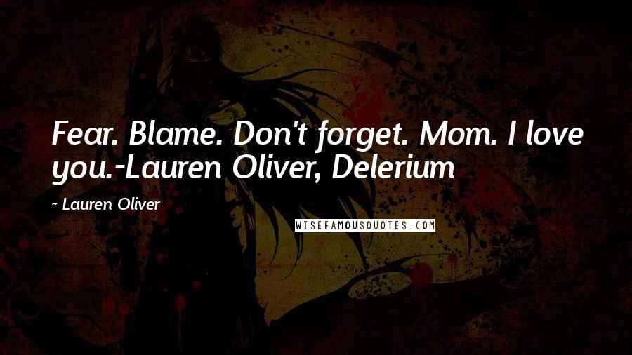 Lauren Oliver Quotes: Fear. Blame. Don't forget. Mom. I love you.-Lauren Oliver, Delerium