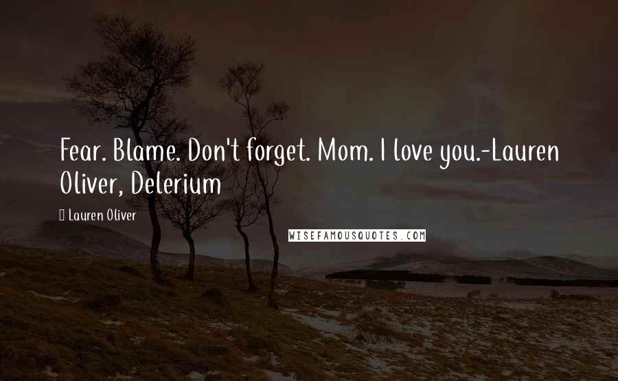 Lauren Oliver Quotes: Fear. Blame. Don't forget. Mom. I love you.-Lauren Oliver, Delerium