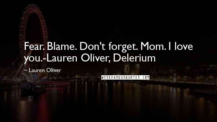 Lauren Oliver Quotes: Fear. Blame. Don't forget. Mom. I love you.-Lauren Oliver, Delerium