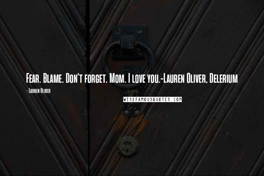 Lauren Oliver Quotes: Fear. Blame. Don't forget. Mom. I love you.-Lauren Oliver, Delerium