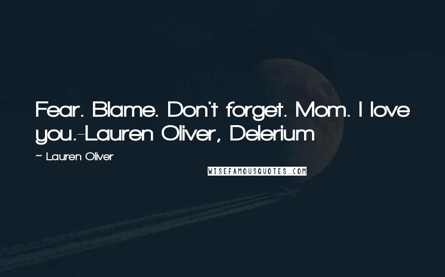 Lauren Oliver Quotes: Fear. Blame. Don't forget. Mom. I love you.-Lauren Oliver, Delerium