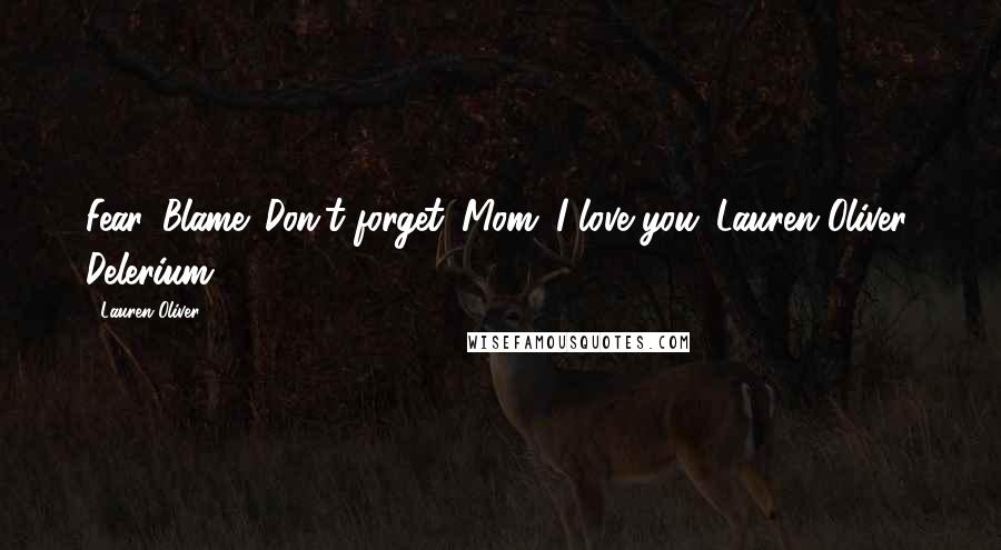 Lauren Oliver Quotes: Fear. Blame. Don't forget. Mom. I love you.-Lauren Oliver, Delerium