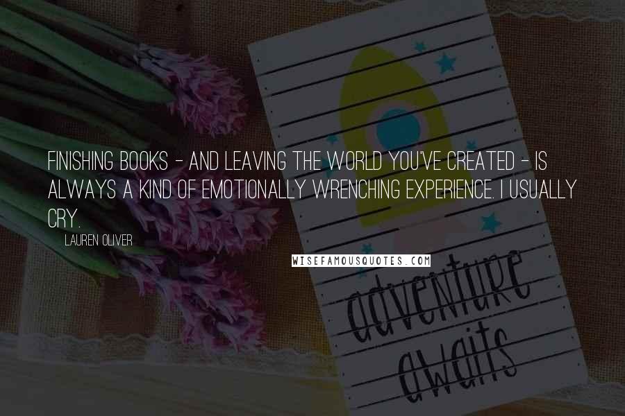 Lauren Oliver Quotes: Finishing books - and leaving the world you've created - is always a kind of emotionally wrenching experience. I usually cry.