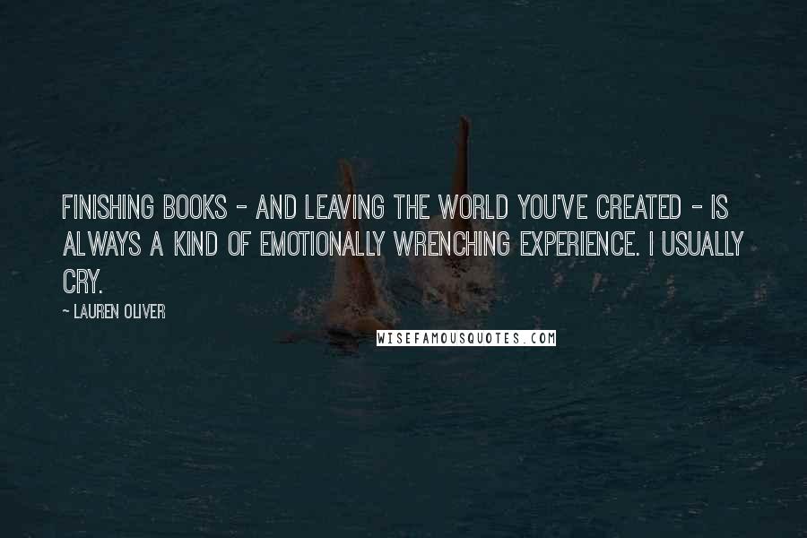 Lauren Oliver Quotes: Finishing books - and leaving the world you've created - is always a kind of emotionally wrenching experience. I usually cry.