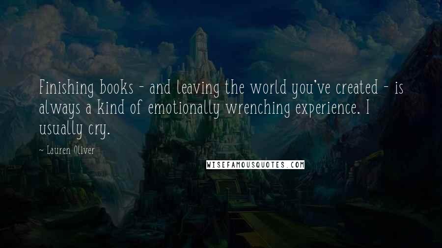 Lauren Oliver Quotes: Finishing books - and leaving the world you've created - is always a kind of emotionally wrenching experience. I usually cry.