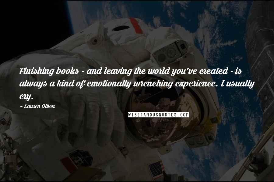 Lauren Oliver Quotes: Finishing books - and leaving the world you've created - is always a kind of emotionally wrenching experience. I usually cry.