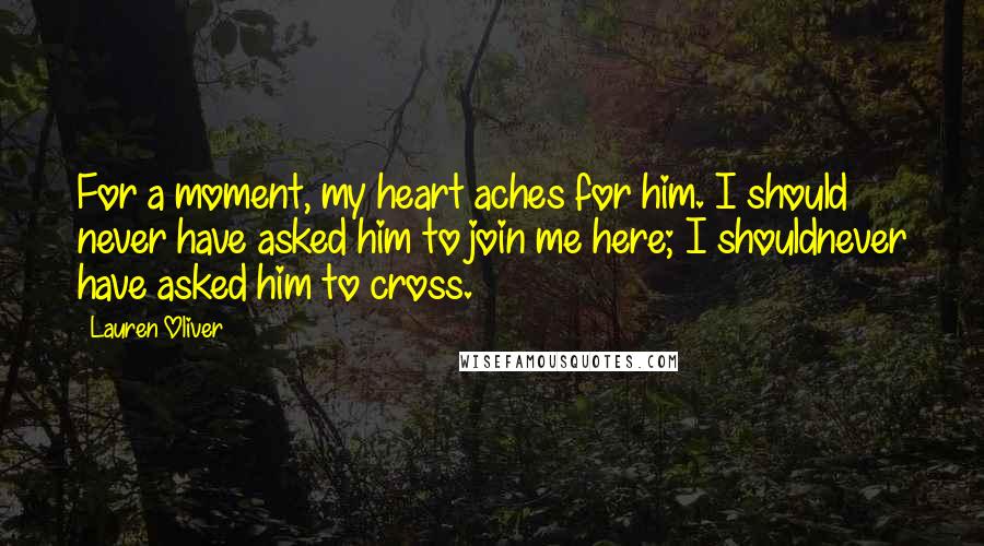 Lauren Oliver Quotes: For a moment, my heart aches for him. I should never have asked him to join me here; I shouldnever have asked him to cross.