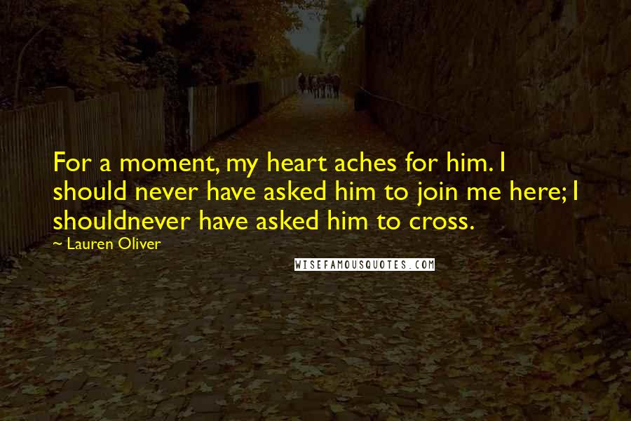 Lauren Oliver Quotes: For a moment, my heart aches for him. I should never have asked him to join me here; I shouldnever have asked him to cross.