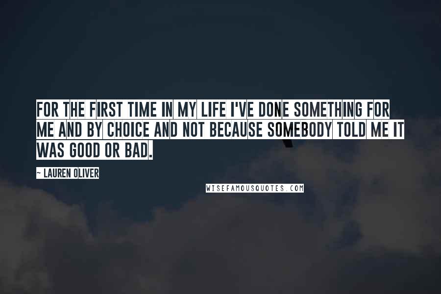 Lauren Oliver Quotes: For the first time in my life I've done something for me and by choice and not because somebody told me it was good or bad.