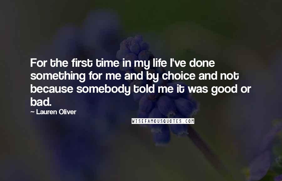 Lauren Oliver Quotes: For the first time in my life I've done something for me and by choice and not because somebody told me it was good or bad.