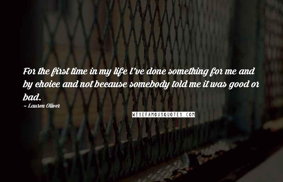 Lauren Oliver Quotes: For the first time in my life I've done something for me and by choice and not because somebody told me it was good or bad.