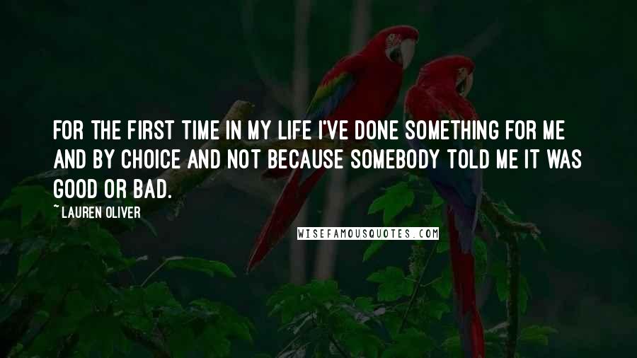 Lauren Oliver Quotes: For the first time in my life I've done something for me and by choice and not because somebody told me it was good or bad.