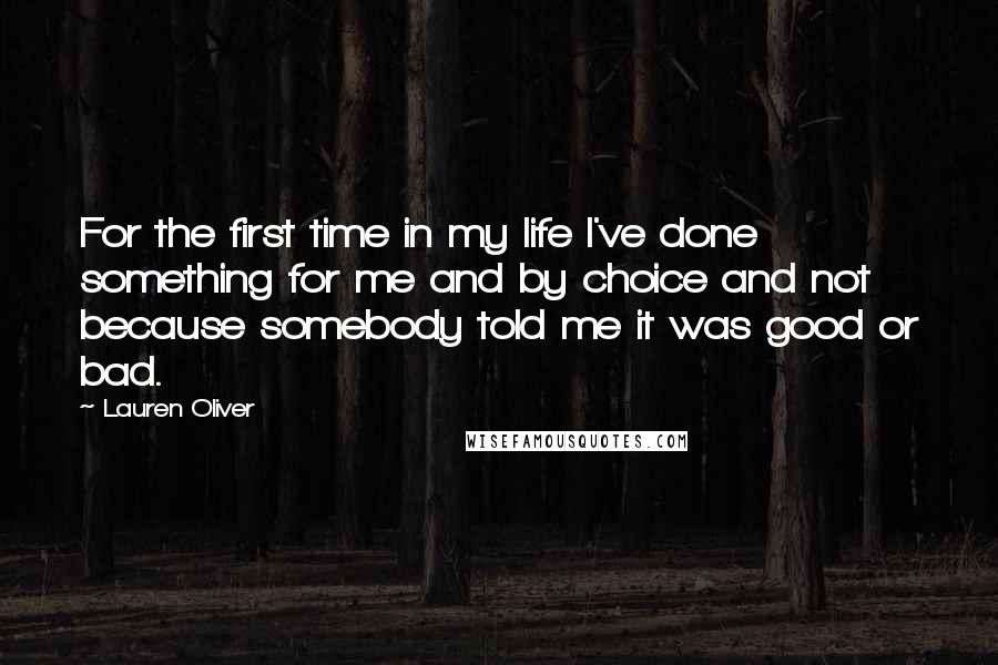 Lauren Oliver Quotes: For the first time in my life I've done something for me and by choice and not because somebody told me it was good or bad.