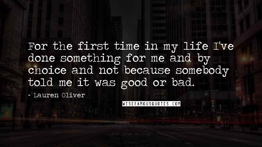 Lauren Oliver Quotes: For the first time in my life I've done something for me and by choice and not because somebody told me it was good or bad.