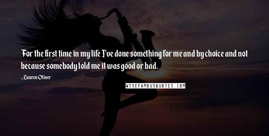 Lauren Oliver Quotes: For the first time in my life I've done something for me and by choice and not because somebody told me it was good or bad.