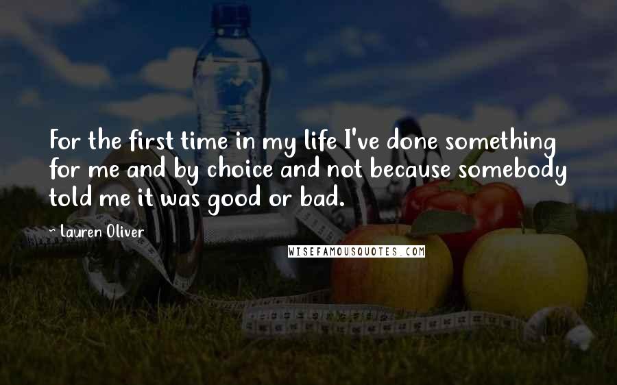 Lauren Oliver Quotes: For the first time in my life I've done something for me and by choice and not because somebody told me it was good or bad.