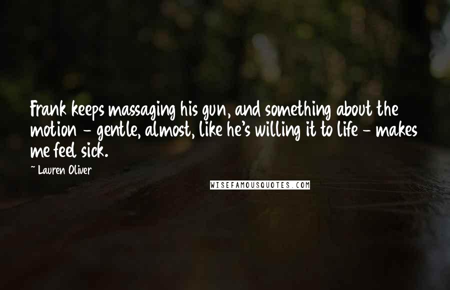 Lauren Oliver Quotes: Frank keeps massaging his gun, and something about the motion - gentle, almost, like he's willing it to life - makes me feel sick.
