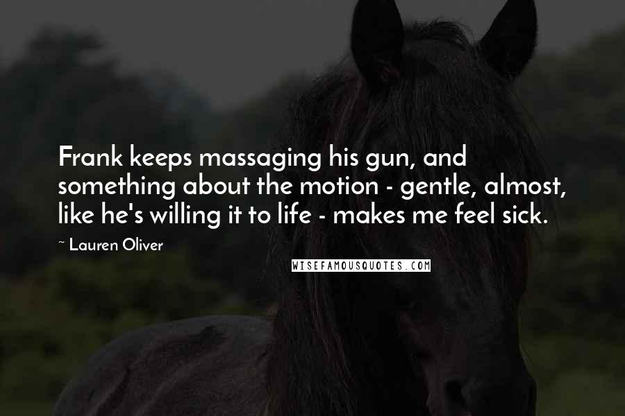 Lauren Oliver Quotes: Frank keeps massaging his gun, and something about the motion - gentle, almost, like he's willing it to life - makes me feel sick.