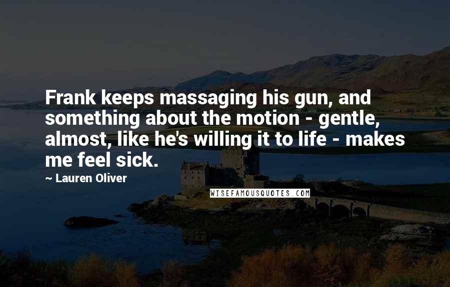 Lauren Oliver Quotes: Frank keeps massaging his gun, and something about the motion - gentle, almost, like he's willing it to life - makes me feel sick.