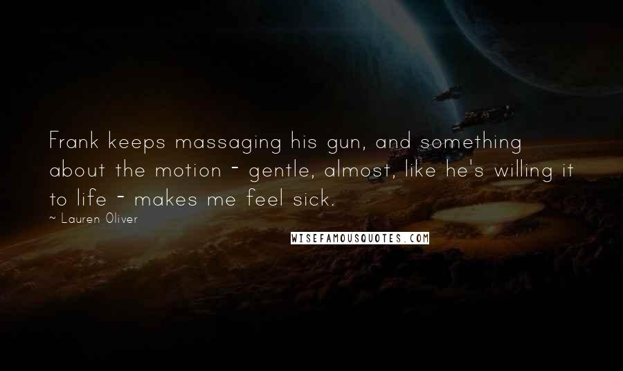 Lauren Oliver Quotes: Frank keeps massaging his gun, and something about the motion - gentle, almost, like he's willing it to life - makes me feel sick.