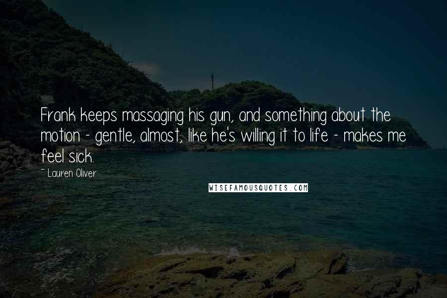 Lauren Oliver Quotes: Frank keeps massaging his gun, and something about the motion - gentle, almost, like he's willing it to life - makes me feel sick.