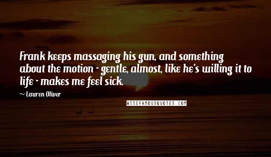 Lauren Oliver Quotes: Frank keeps massaging his gun, and something about the motion - gentle, almost, like he's willing it to life - makes me feel sick.