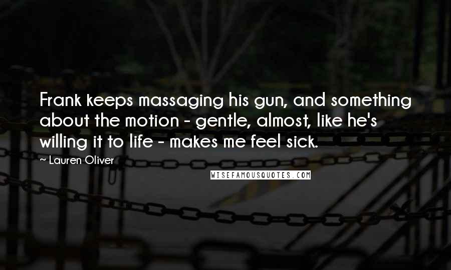 Lauren Oliver Quotes: Frank keeps massaging his gun, and something about the motion - gentle, almost, like he's willing it to life - makes me feel sick.