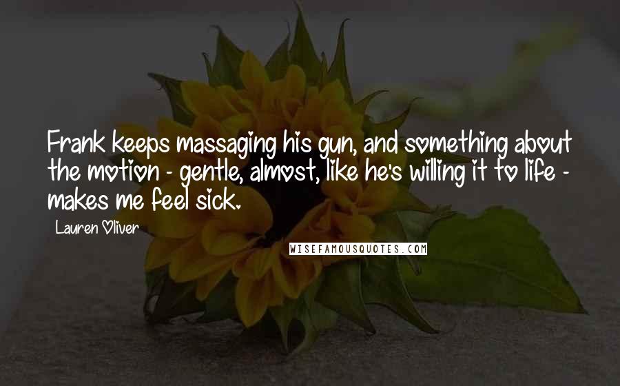 Lauren Oliver Quotes: Frank keeps massaging his gun, and something about the motion - gentle, almost, like he's willing it to life - makes me feel sick.