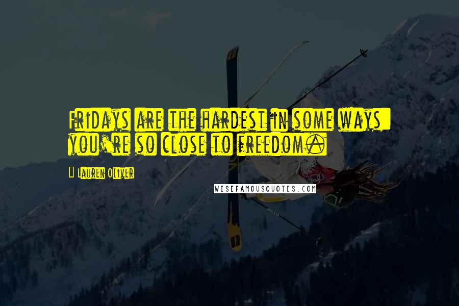 Lauren Oliver Quotes: Fridays are the hardest in some ways: you're so close to freedom.