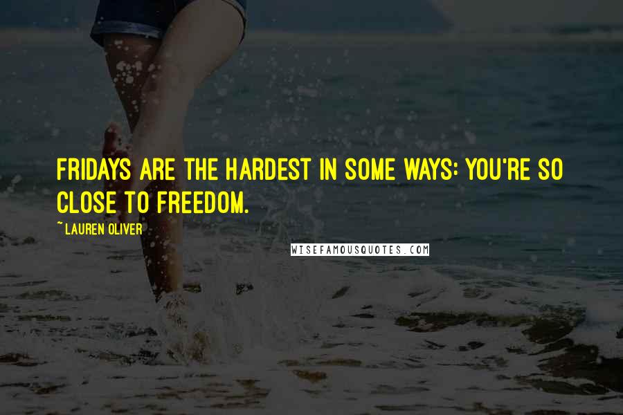 Lauren Oliver Quotes: Fridays are the hardest in some ways: you're so close to freedom.