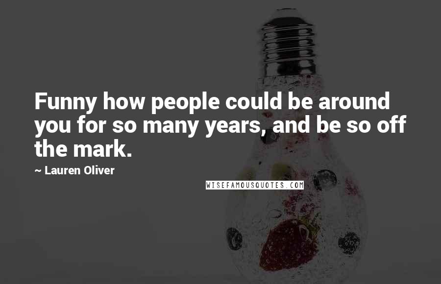 Lauren Oliver Quotes: Funny how people could be around you for so many years, and be so off the mark.