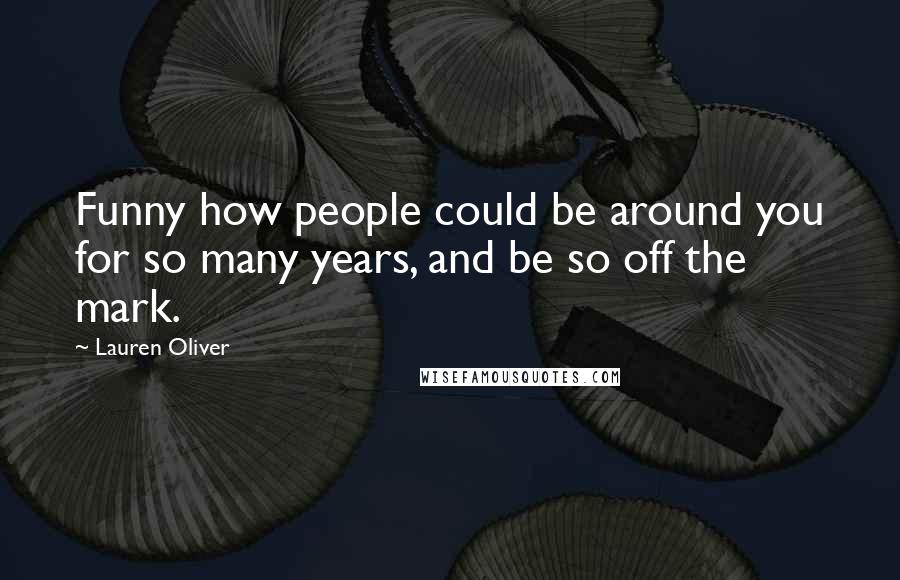 Lauren Oliver Quotes: Funny how people could be around you for so many years, and be so off the mark.