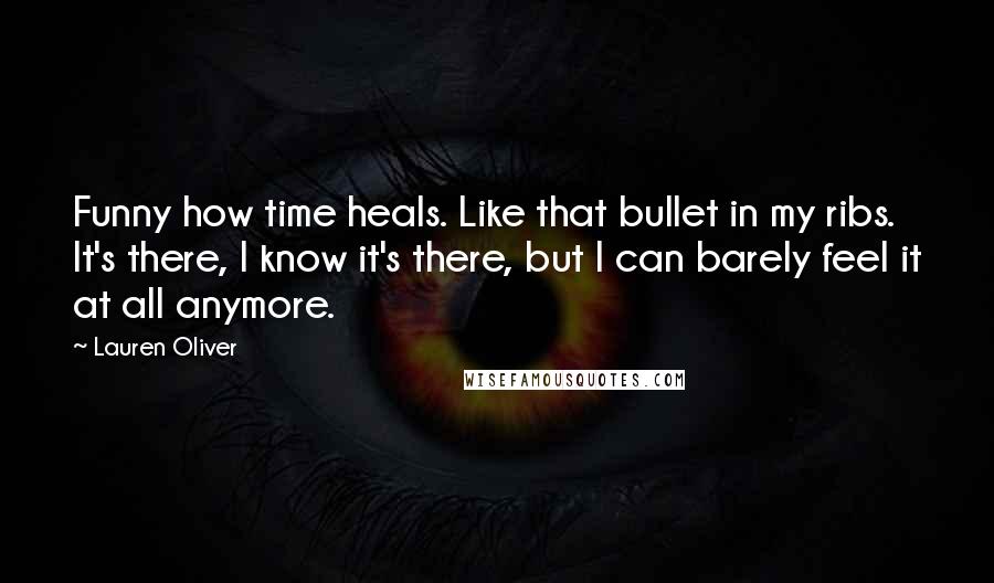 Lauren Oliver Quotes: Funny how time heals. Like that bullet in my ribs. It's there, I know it's there, but I can barely feel it at all anymore.