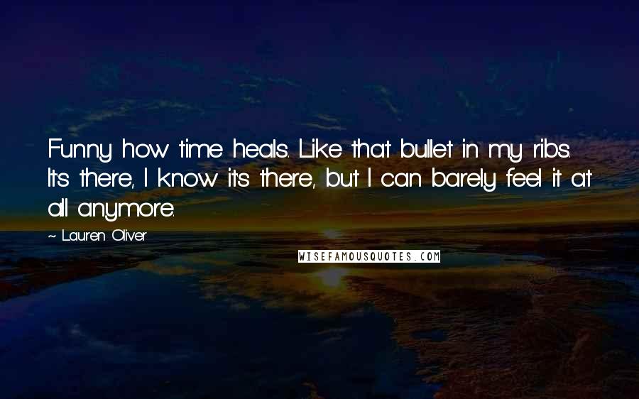 Lauren Oliver Quotes: Funny how time heals. Like that bullet in my ribs. It's there, I know it's there, but I can barely feel it at all anymore.