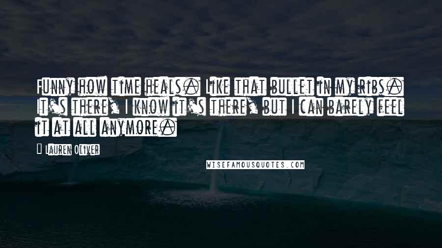 Lauren Oliver Quotes: Funny how time heals. Like that bullet in my ribs. It's there, I know it's there, but I can barely feel it at all anymore.